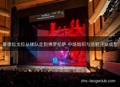 曼德拉戈拉从梯队走到佛罗伦萨 中场组织与远射逐渐成型 曼德拉戈拉从梯队走到佛罗伦萨 中场组织与远射逐渐成型